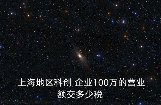 上海地區(qū)科創(chuàng) 企業(yè)100萬(wàn)的營(yíng)業(yè)額交多少稅