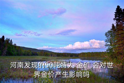 河南發(fā)現(xiàn)的50噸特大 金礦,會對世界金價產(chǎn)生影響嗎