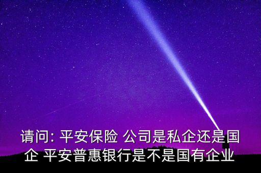 請(qǐng)問: 平安保險(xiǎn) 公司是私企還是國企 平安普惠銀行是不是國有企業(yè)