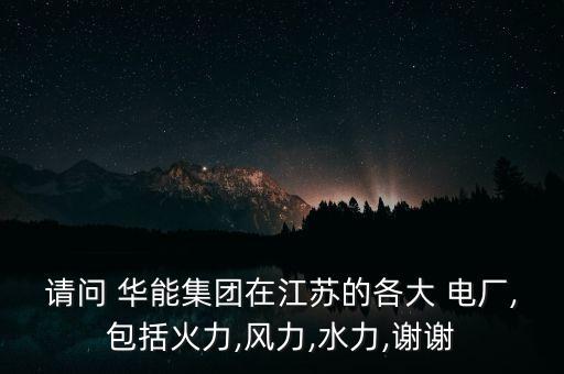 請問 華能集團(tuán)在江蘇的各大 電廠,包括火力,風(fēng)力,水力,謝謝