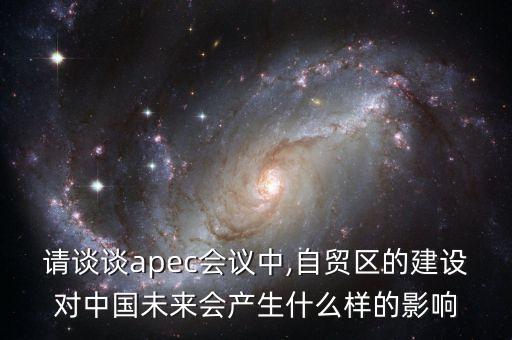 請(qǐng)談?wù)刟pec會(huì)議中,自貿(mào)區(qū)的建設(shè)對(duì)中國(guó)未來會(huì)產(chǎn)生什么樣的影響