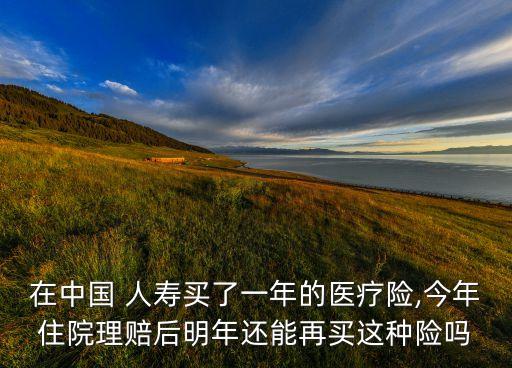 在中國 人壽買了一年的醫(yī)療險,今年住院理賠后明年還能再買這種險嗎