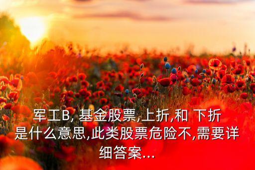 軍工B, 基金股票,上折,和 下折是什么意思,此類股票危險不,需要詳細答案...