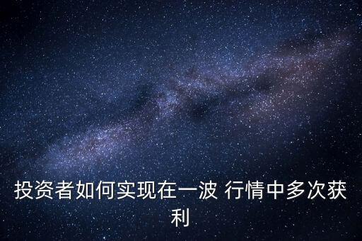 投資者如何實(shí)現(xiàn)在一波 行情中多次獲利