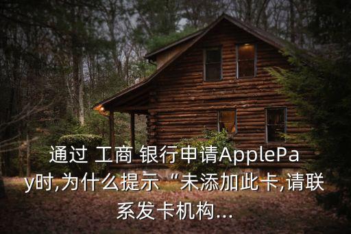 通過 工商 銀行申請ApplePay時,為什么提示“未添加此卡,請聯(lián)系發(fā)卡機(jī)構(gòu)...