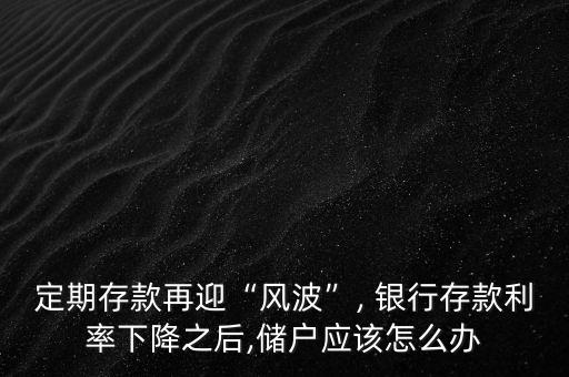 定期存款再迎“風(fēng)波”, 銀行存款利率下降之后,儲(chǔ)戶應(yīng)該怎么辦