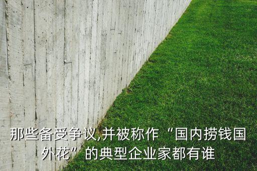 那些備受爭(zhēng)議,并被稱作“國(guó)內(nèi)撈錢國(guó)外花”的典型企業(yè)家都有誰