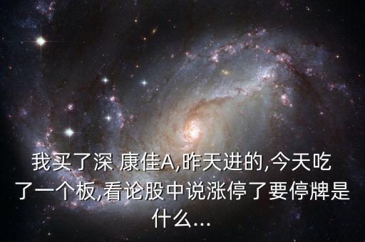 我買了深 康佳A,昨天進的,今天吃了一個板,看論股中說漲停了要停牌是什么...