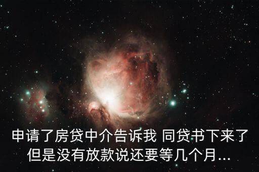 申請(qǐng)了房貸中介告訴我 同貸書下來了但是沒有放款說還要等幾個(gè)月...