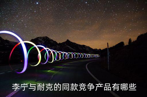  李寧與耐克的同款競爭產品有哪些