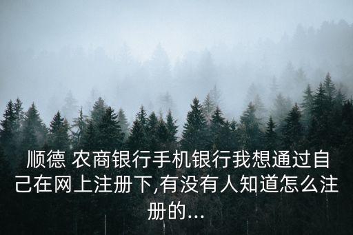  順德 農(nóng)商銀行手機銀行我想通過自己在網(wǎng)上注冊下,有沒有人知道怎么注冊的...