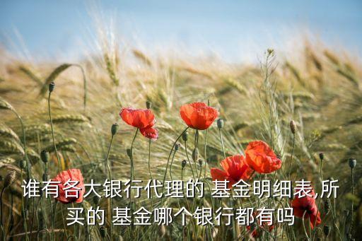 誰有各大銀行代理的 基金明細(xì)表,所買的 基金哪個(gè)銀行都有嗎