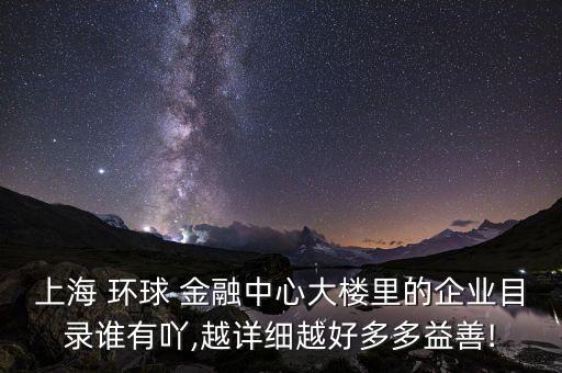 上海 環(huán)球 金融中心大樓里的企業(yè)目錄誰有吖,越詳細(xì)越好多多益善!