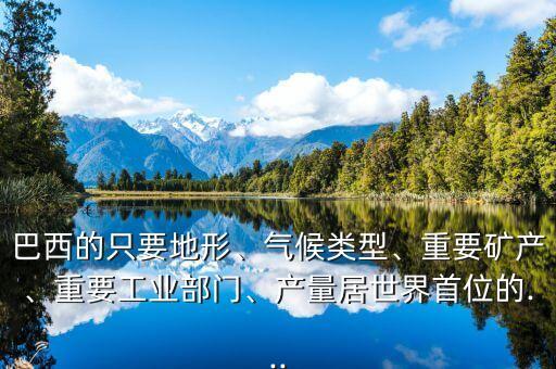 巴西的只要地形、氣候類型、重要礦產(chǎn)、重要工業(yè)部門、產(chǎn)量居世界首位的...