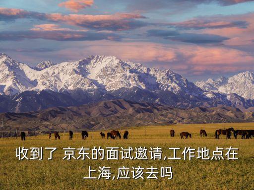 收到了 京東的面試邀請(qǐng),工作地點(diǎn)在 上海,應(yīng)該去嗎