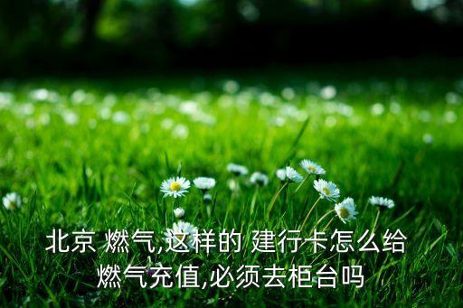 北京 燃氣,這樣的 建行卡怎么給 燃氣充值,必須去柜臺嗎
