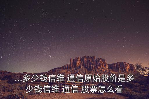 ...多少錢信維 通信原始股價是多少錢信維 通信 股票怎么看
