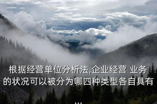 根據(jù)經營單位分析法,企業(yè)經營 業(yè)務的狀況可以被分為哪四種類型各自具有...