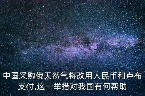 中國采購俄天然氣將改用人民幣和盧布支付,這一舉措對我國有何幫助