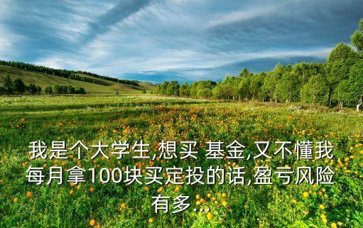 我是個(gè)大學(xué)生,想買(mǎi) 基金,又不懂我每月拿100塊買(mǎi)定投的話(huà),盈虧風(fēng)險(xiǎn)有多...