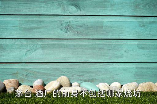 茅臺(tái) 酒廠的前身不包括哪家燒坊