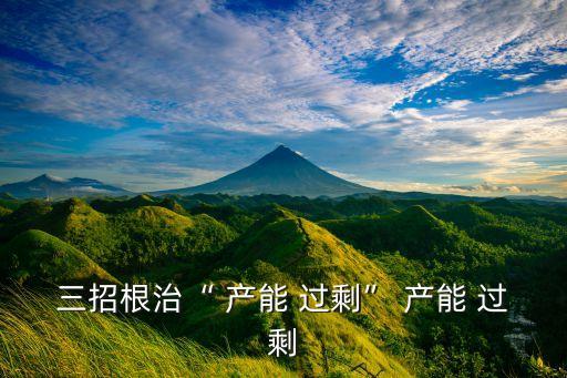 三招根治“ 產(chǎn)能 過(guò)?！?產(chǎn)能 過(guò)剩