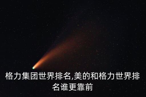中國(guó)格力集團(tuán)世界排名,美的和格力世界排名誰(shuí)更靠前