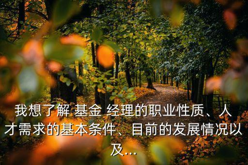 我想了解 基金 經(jīng)理的職業(yè)性質(zhì)、人才需求的基本條件、目前的發(fā)展情況以及...