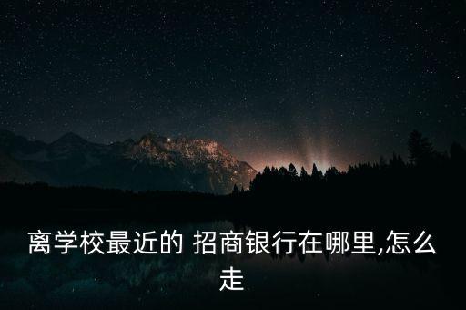 離學校最近的 招商銀行在哪里,怎么走