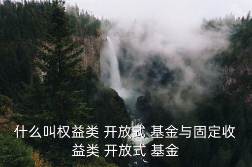 什么叫權(quán)益類 開(kāi)放式 基金與固定收益類 開(kāi)放式 基金