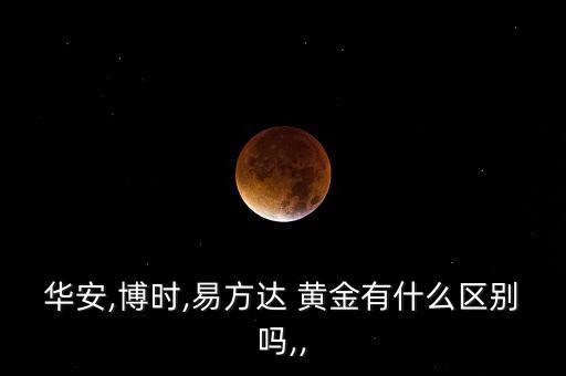 華安,博時,易方達(dá) 黃金有什么區(qū)別嗎,,