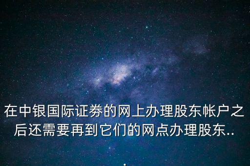 在中銀國(guó)際證劵的網(wǎng)上辦理股東帳戶(hù)之后還需要再到它們的網(wǎng)點(diǎn)辦理股東...