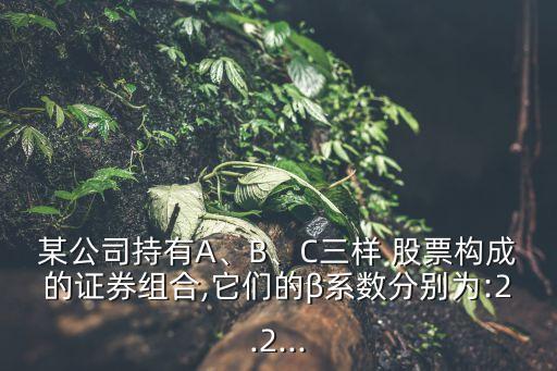 某公司持有A、B、C三樣 股票構(gòu)成的證券組合,它們的β系數(shù)分別為:2.2...