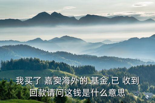 我買(mǎi)了 嘉實(shí)海外的 基金,已 收到回款請(qǐng)問(wèn)這錢(qián)是什么意思