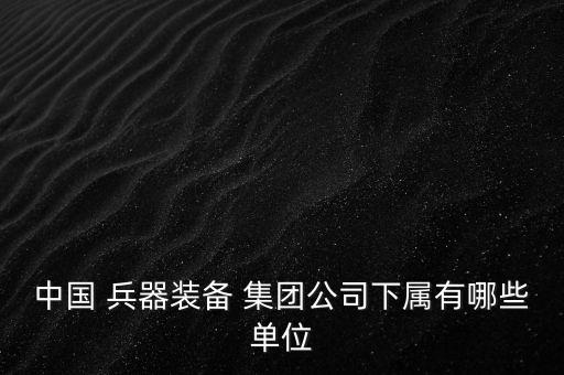 中國 兵器裝備 集團(tuán)公司下屬有哪些單位
