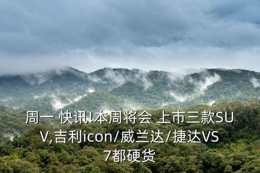 周一 快訊!本周將會 上市三款SUV,吉利icon/威蘭達(dá)/捷達(dá)VS7都硬貨