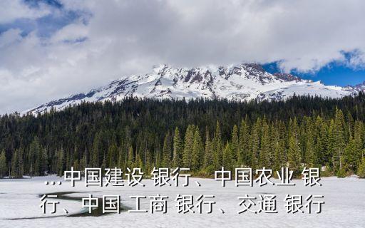 ...中國(guó)建設(shè) 銀行、中國(guó)農(nóng)業(yè) 銀行、中國(guó) 工商 銀行、交通 銀行