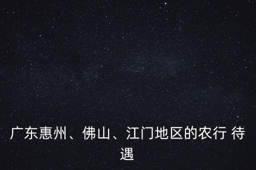 廣東惠州、佛山、江門地區(qū)的農(nóng)行 待遇