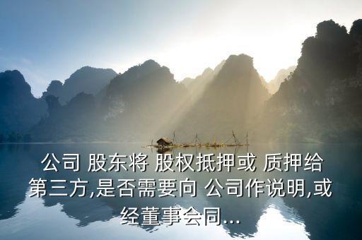  公司 股東將 股權(quán)抵押或 質(zhì)押給第三方,是否需要向 公司作說(shuō)明,或經(jīng)董事會(huì)同...