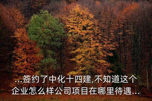 ...簽約了中化十四建,不知道這個企業(yè)怎么樣公司項(xiàng)目在哪里待遇...