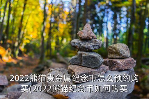 2022熊貓貴金屬紀念幣怎么預約購買(2022熊貓紀念幣如何購買