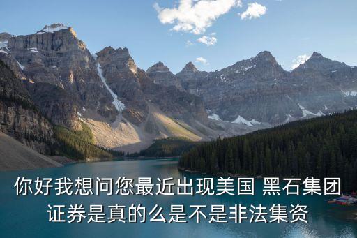 你好我想問您最近出現(xiàn)美國 黑石集團證券是真的么是不是非法集資