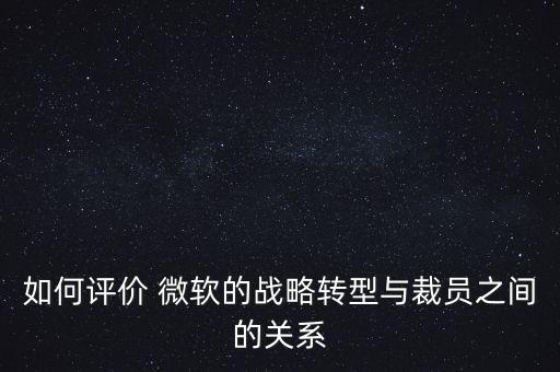 如何評(píng)價(jià) 微軟的戰(zhàn)略轉(zhuǎn)型與裁員之間的關(guān)系