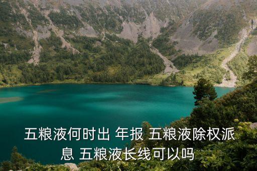  五糧液何時出 年報 五糧液除權派息 五糧液長線可以嗎