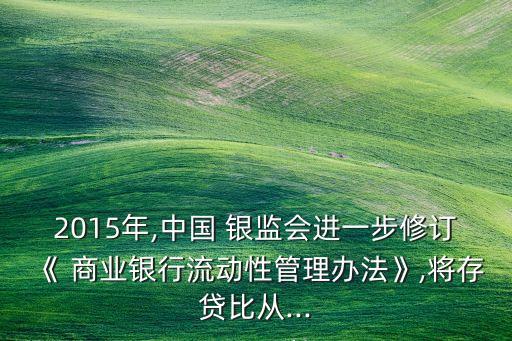 2015年,中國(guó) 銀監(jiān)會(huì)進(jìn)一步修訂《 商業(yè)銀行流動(dòng)性管理辦法》,將存貸比從...