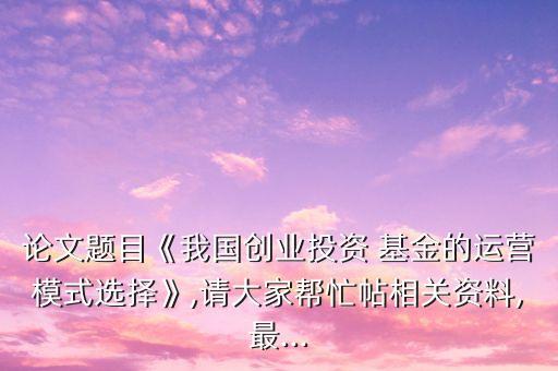 論文題目《我國創(chuàng)業(yè)投資 基金的運營模式選擇》,請大家?guī)兔μ嚓P(guān)資料,最...