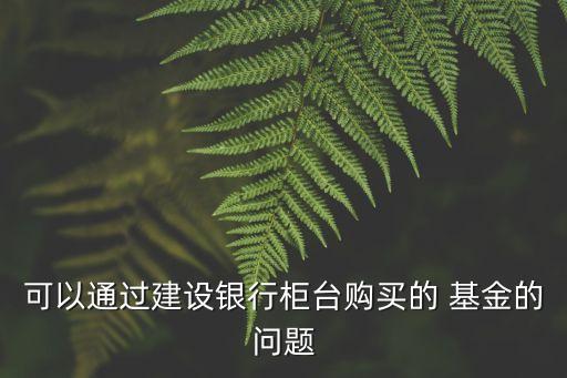 可以通過(guò)建設(shè)銀行柜臺(tái)購(gòu)買(mǎi)的 基金的問(wèn)題