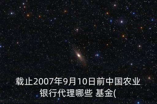載止2007年9月10日前中國農業(yè)銀行代理哪些 基金(