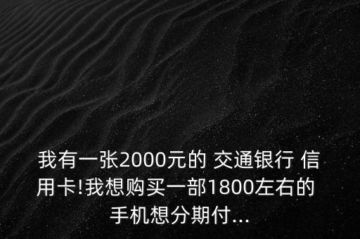 我有一張2000元的 交通銀行 信用卡!我想購買一部1800左右的 手機想分期付...