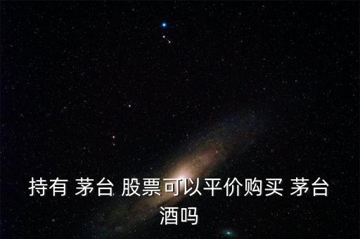 持有 茅臺(tái) 股票可以平價(jià)購(gòu)買 茅臺(tái)酒嗎